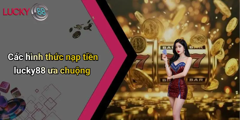 Các hình thức nạp tiền lucky88 ưa chuộng