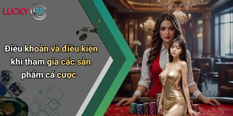 Điều khoản và điều kiện khi tham gia các sản phẩm cá cược