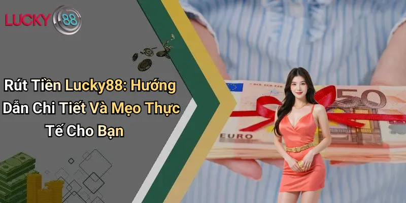 Rút Tiền Lucky88: Hướng Dẫn Chi Tiết Và Mẹo Thực Tế Cho Bạn